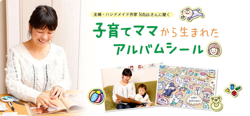 主婦・ハンドメイドシール作家 lotusさんに聞く 子育てママの経験から生まれたオリジナルアルバムシール