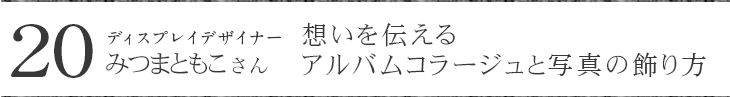 ディスプレイデザイナー みつまともこさんに聞く アルバムのコラージュ・写真の飾り方