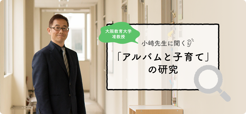 大阪教育大学准教授 小﨑先生に聞く 「アルバムと子育て」の研究