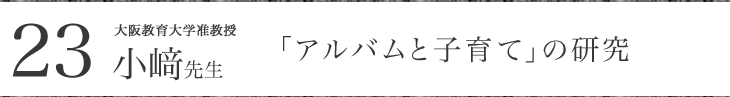大阪教育大学准教授 小﨑先生 「アルバムと子育て」の研究
