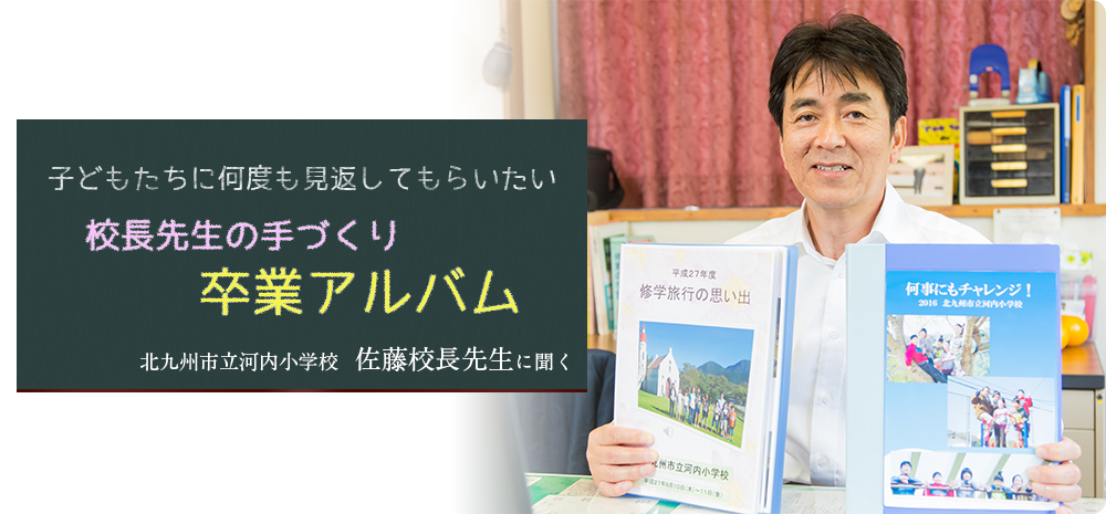 北九州市立 河内小学校 佐藤校長先生に聞く 子どもたちに何度も見返して欲しい 校長先生の手づくり卒業アルバム