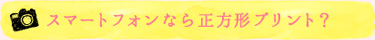 スマートフォンなら正方形プリント？